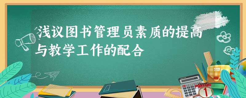 浅议图书管理员素质的提高与教学工作的配合 浅议图书管理员素质的提高与教学工作的配合