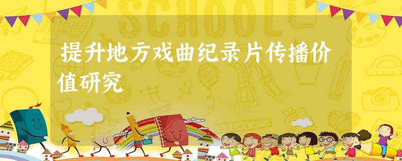 提升地方戏曲纪录片传播价值研究 提升地方戏曲纪录片传播价值研究