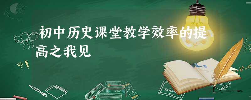 初中历史课堂教学效率的提高之我见 初中历史课堂教学效率的提高之我见