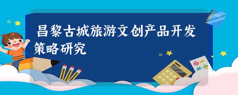 昌黎古城旅游文创产品开发策略研究 昌黎古城旅游文创产品开发策略研究