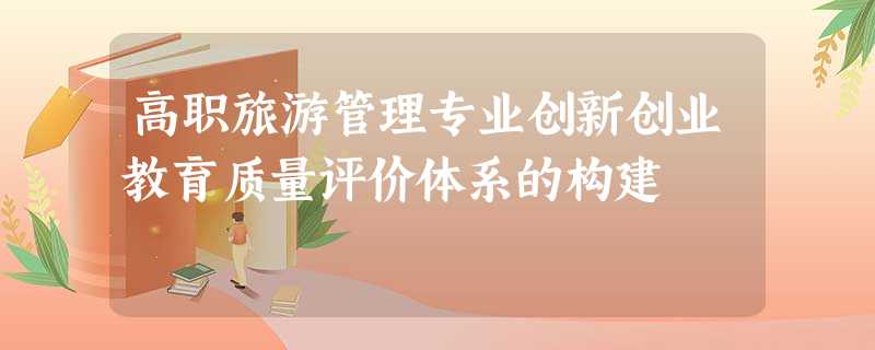 高职旅游管理专业创新创业教育质量评价体系的构建 高职旅游管理专业创新创业教育质量评价体系的构建