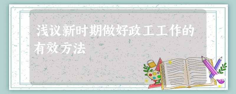 浅议新时期做好政工工作的有效方法 浅议新时期做好政工工作的有效方法