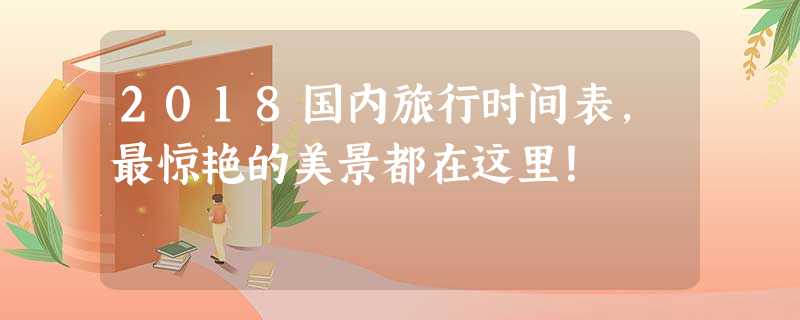 2018国内旅行时间表,最惊艳的美景都在这里! 2018国内旅行时间表,最惊艳的美景都在这里!