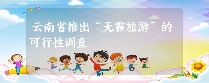 云南省推出“无霾旅游”的可行性调查 云南省推出“无霾旅游”的可行性调查