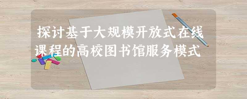 探讨基于大规模开放式在线课程的高校图书馆服务模式 探讨基于大规模开放式在线课程的高校图书馆服务模式