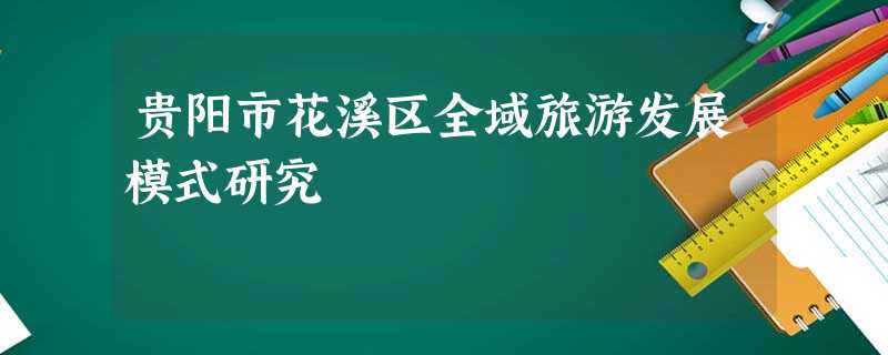 贵阳市花溪区全域旅游发展模式研究 贵阳市花溪区全域旅游发展模式研究