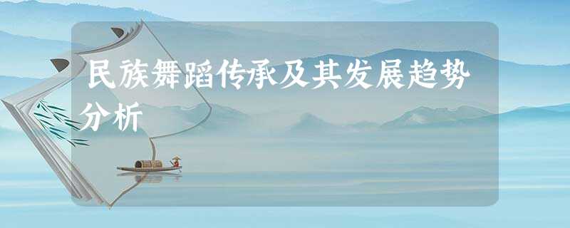 民族舞蹈传承及其发展趋势分析 民族舞蹈传承及其发展趋势分析