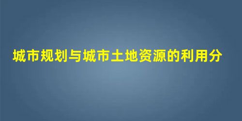 城市规划与城市土地资源的利用分析 城市规划与城市土地资源的利用分析