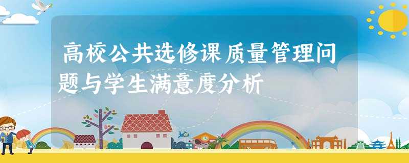 高校公共选修课质量管理问题与学生满意度分析 高校公共选修课质量管理问题与学生满意度分析