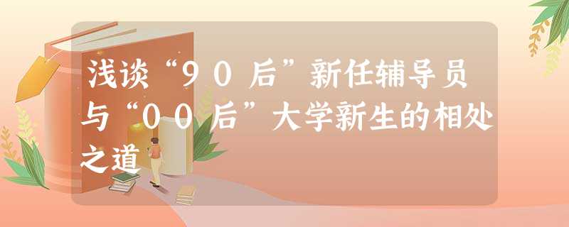 浅谈“90后”新任辅导员与“00后”大学新生的相处之道 浅谈“90后”新任辅导员与“00后”大学新生的相处之道