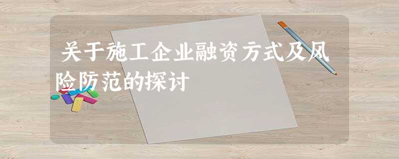 关于施工企业融资方式及风险防范的探讨 关于施工企业融资方式及风险防范的探讨