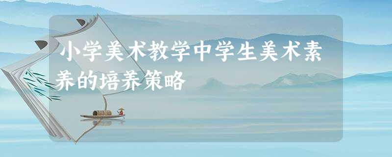 小学美术教学中学生美术素养的培养策略 小学美术教学中学生美术素养的培养策略