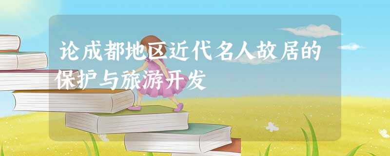 论成都地区近代名人故居的保护与旅游开发 论成都地区近代名人故居的保护与旅游开发