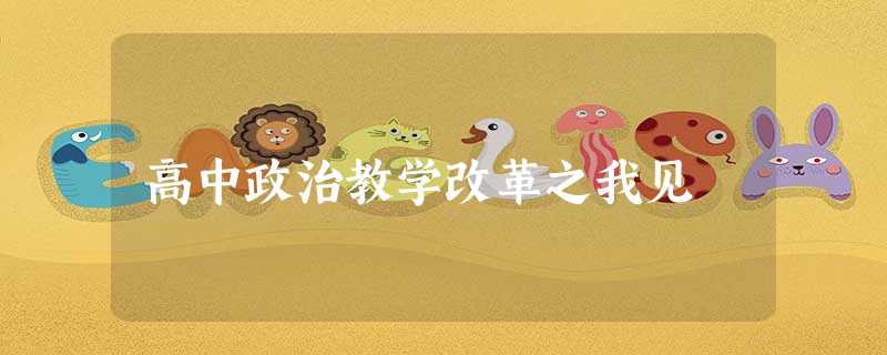 高中政治教学改革之我见 高中政治教学改革之我见