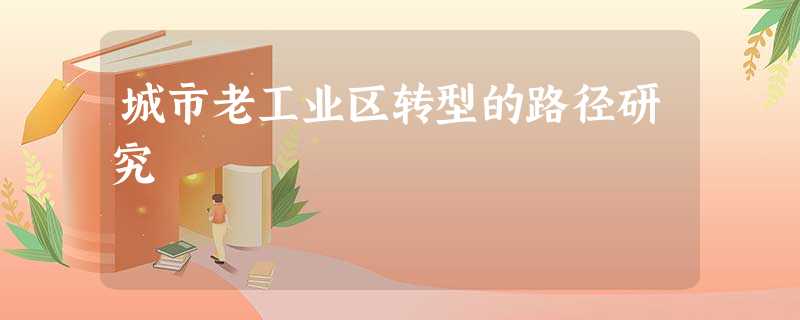 城市老工业区转型的路径研究 城市老工业区转型的路径研究