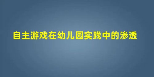 自主游戏在幼儿园实践中的渗透 自主游戏在幼儿园实践中的渗透