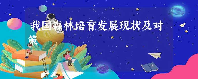 我国森林培育发展现状及对策 我国森林培育发展现状及对策