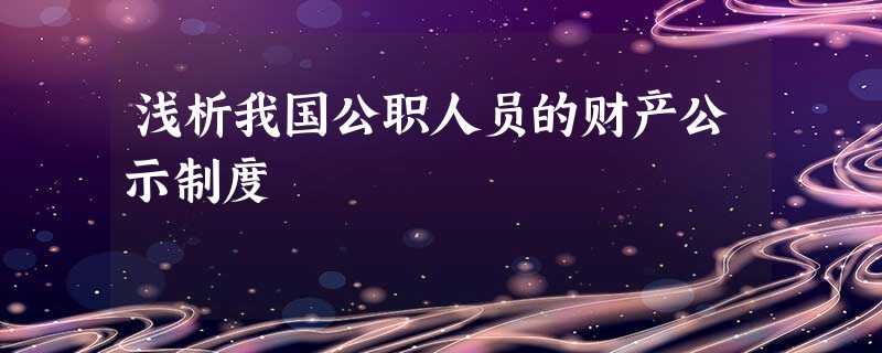 浅析我国公职人员的财产公示制度 浅析我国公职人员的财产公示制度