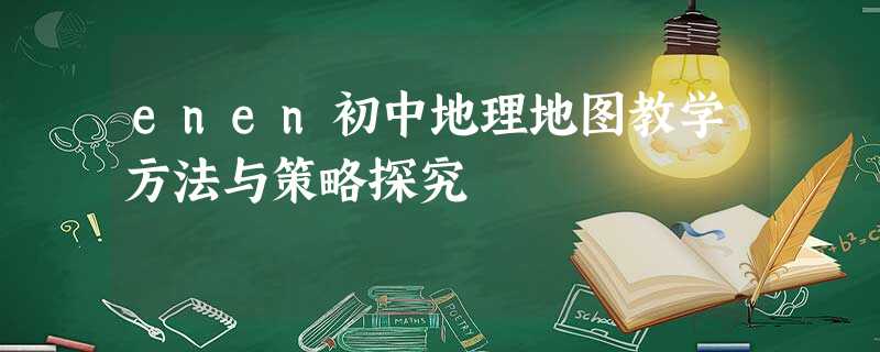 enen初中地理地图教学方法与策略探究 enen初中地理地图教学方法与策略探究
