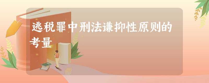 逃税罪中刑法谦抑性原则的考量 逃税罪中刑法谦抑性原则的考量