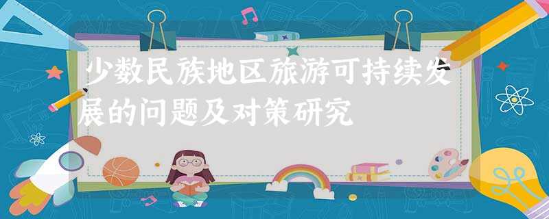 少数民族地区旅游可持续发展的问题及对策研究 少数民族地区旅游可持续发展的问题及对策研究