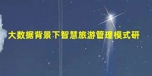 大数据背景下智慧旅游管理模式研究 大数据背景下智慧旅游管理模式研究