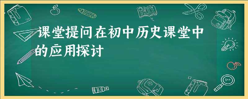 课堂提问在初中历史课堂中的应用探讨 课堂提问在初中历史课堂中的应用探讨