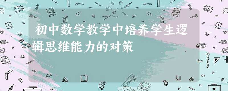 初中数学教学中培养学生逻辑思维能力的对策 初中数学教学中培养学生逻辑思维能力的对策