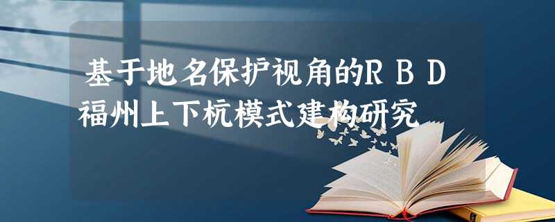 基于地名保护视角的RBD福州上下杭模式建构研究 基于地名保护视角的RBD福州上下杭模式建构研究
