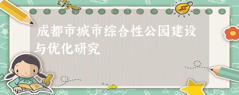 成都市城市综合性公园建设与优化研究 成都市城市综合性公园建设与优化研究