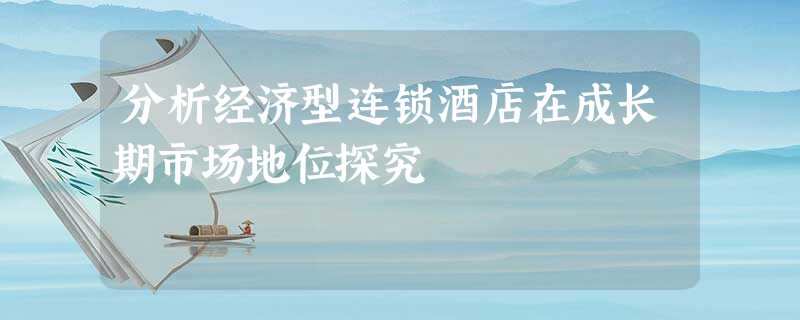分析经济型连锁酒店在成长期市场地位探究 分析经济型连锁酒店在成长期市场地位探究