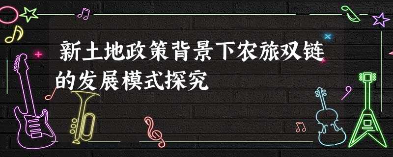 新土地政策背景下农旅双链的发展模式探究 新土地政策背景下农旅双链的发展模式探究