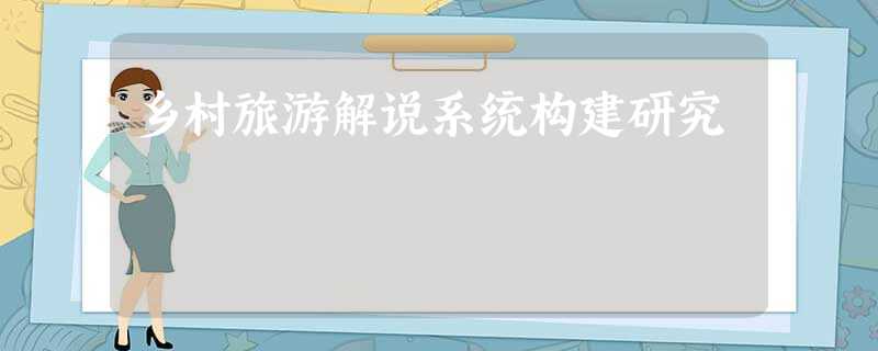 乡村旅游解说系统构建研究 乡村旅游解说系统构建研究