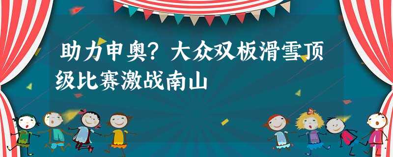 助力申奥?大众双板滑雪顶级比赛激战南山 助力申奥?大众双板滑雪顶级比赛激战南山