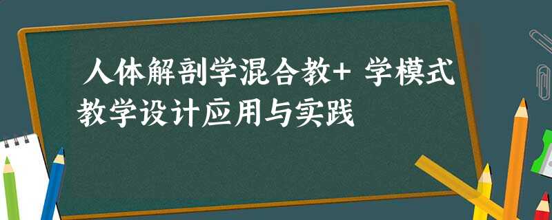 人体解剖学混合教+学模式教学设计应用与实践 人体解剖学混合教+学模式教学设计应用与实践