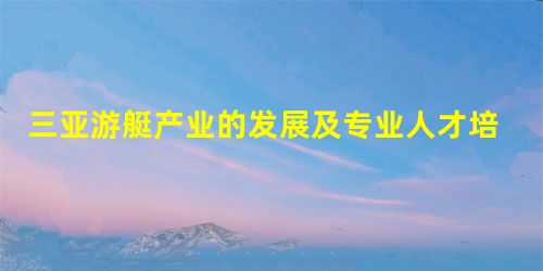 三亚游艇产业的发展及专业人才培养 三亚游艇产业的发展及专业人才培养
