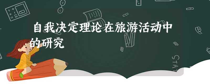 自我决定理论在旅游活动中的研究 自我决定理论在旅游活动中的研究