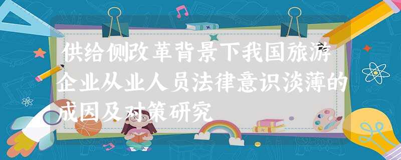 供给侧改革背景下我国旅游企业从业人员法律意识淡薄的成因及对策研究 供给侧改革背景下我国旅游企业从业人员法律意识淡薄的成因及对策研究