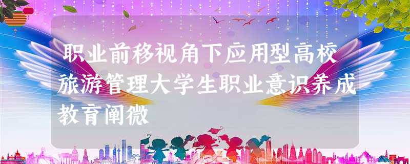 职业前移视角下应用型高校旅游管理大学生职业意识养成教育阐微 职业前移视角下应用型高校旅游管理大学生职业意识养成教育阐微