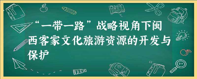 “一带一路”战略视角下闽西客家文化旅游资源的开发与保护 “一带一路”战略视角下闽西客家文化旅游资源的开发与保护