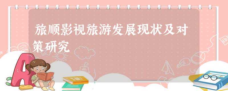 旅顺影视旅游发展现状及对策研究 旅顺影视旅游发展现状及对策研究