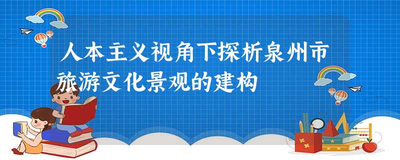 人本主义视角下探析泉州市旅游文化景观的建构 人本主义视角下探析泉州市旅游文化景观的建构