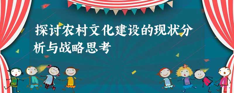 探讨农村文化建设的现状分析与战略思考 探讨农村文化建设的现状分析与战略思考