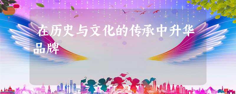 在历史与文化的传承中升华品牌 在历史与文化的传承中升华品牌