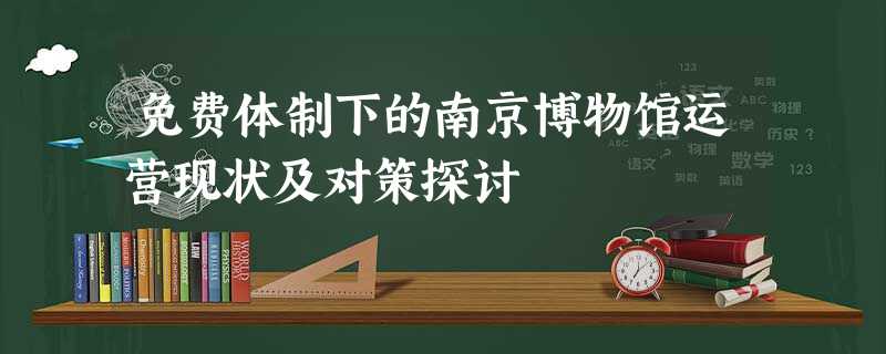 免费体制下的南京博物馆运营现状及对策探讨 免费体制下的南京博物馆运营现状及对策探讨