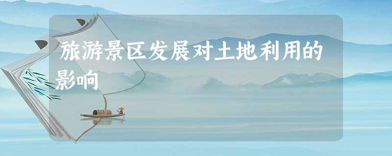 旅游景区发展对土地利用的影响 旅游景区发展对土地利用的影响
