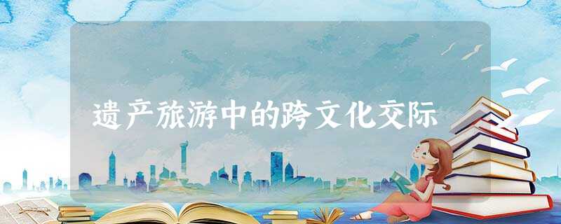 遗产旅游中的跨文化交际 遗产旅游中的跨文化交际