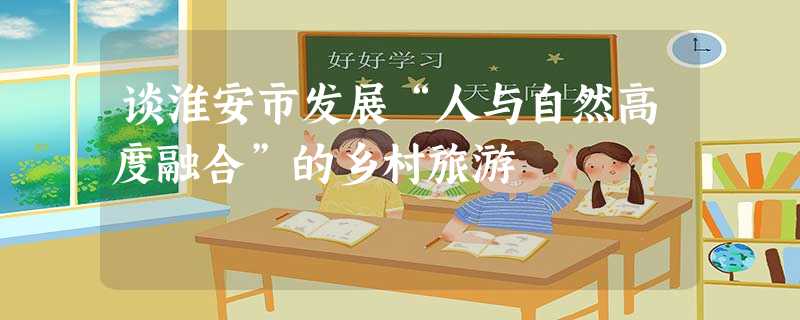 谈淮安市发展“人与自然高度融合”的乡村旅游 谈淮安市发展“人与自然高度融合”的乡村旅游