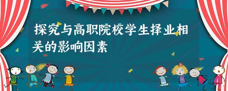 探究与高职院校学生择业相关的影响因素 探究与高职院校学生择业相关的影响因素