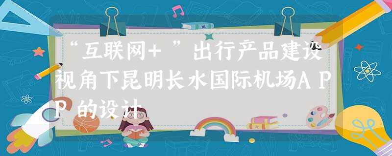 “互联网+”出行产品建设视角下昆明长水国际机场APP的设计 “互联网+”出行产品建设视角下昆明长水国际机场APP的设计